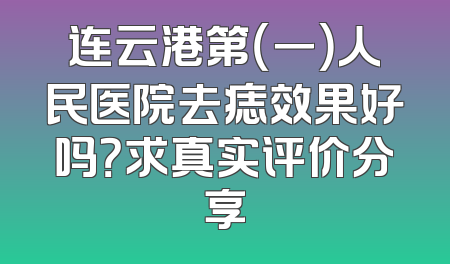 连云港第（一）人民医院去痣效果好吗？求真实评价分享