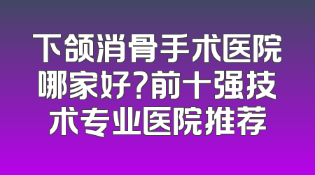 下颌消骨手术医院哪家好？前十强技术专业医院推荐