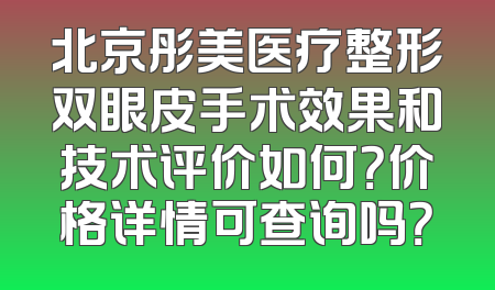 北京彤美医疗整形双眼皮手术效果和技术评价如何？价格详情可查询吗？