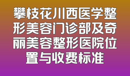 攀枝花川西医学整形美容门诊部及奇丽美容整形医院位置与收费标准