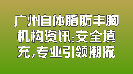 广州自体脂肪丰胸机构资讯：安全填充，专业引领潮流