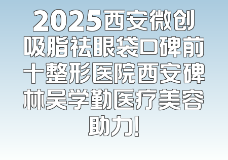 2025西安微创吸脂祛眼袋口碑前十整形医院西安碑林吴学勤医疗美容助力！