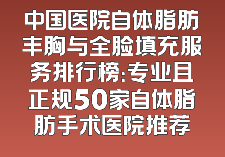 中国医院自体脂肪丰胸与全脸填充服务排行榜：专业且正规50家自体脂肪手术医院推荐