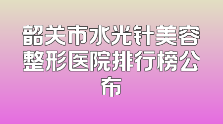 韶关市水光针美容整形医院排行榜公布