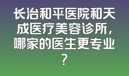 长治和平医院和天成医疗美容诊所，哪家的医生更专业？