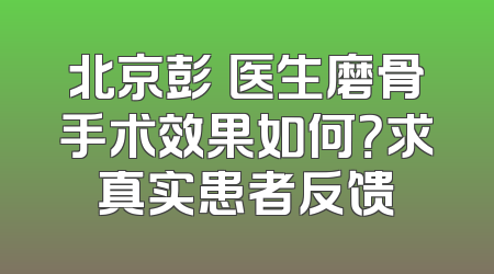 北京彭喆医生磨骨手术效果如何？求真实患者反馈