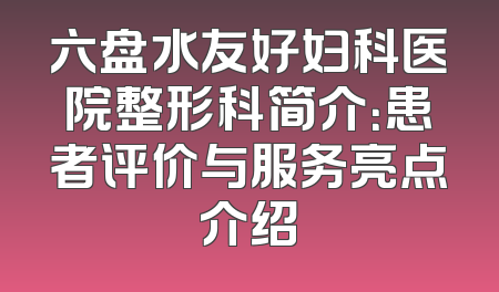 六盘水友好妇科医院整形科简介：患者评价与服务亮点介绍