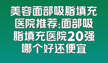 美容面部吸脂填充医院推荐：面部吸脂填充医院20强哪个好还便宜