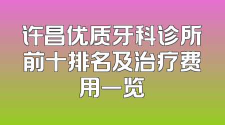许昌优质牙科诊所前十排名及治疗费用一览