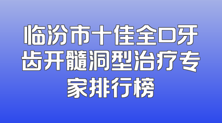 临汾市十佳全口牙齿开髓洞型治疗专家排行榜