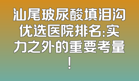 汕尾玻尿酸填泪沟优选医院排名：实力之外的重要考量！