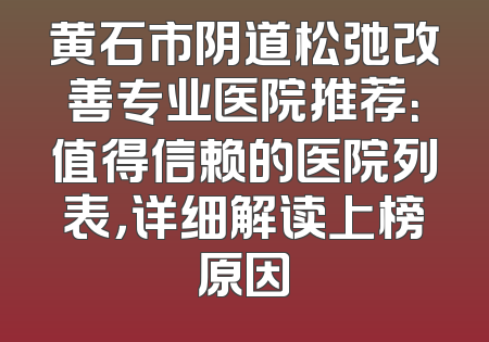 黄石市阴道松弛改善专业医院推荐：值得信赖的医院列表，详细解读上榜原因