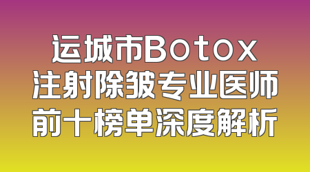 运城市Botox注射除皱专业医师前十榜单深度解析