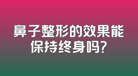 鼻子整形的效果能保持终身吗？