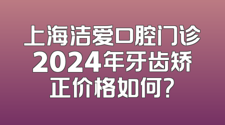 上海洁爱口腔门诊2024年牙齿矫正价格如何？