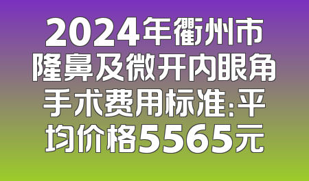 2024年衢州市隆鼻及微开内眼角手术费用标准：平均价格5565元