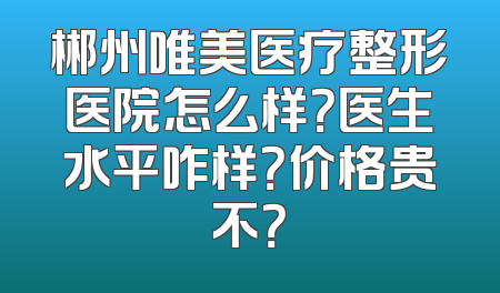 郴州唯美医疗整形医院怎么样？医生水平咋样？价格贵不？