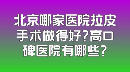 北京哪家医院拉皮手术做得好？高口碑医院有哪些？