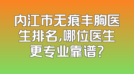 内江市无痕丰胸医生排名，哪位医生更专业靠谱？