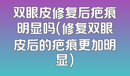 双眼皮修复后疤痕明显吗（修复双眼皮后的疤痕更加明显）