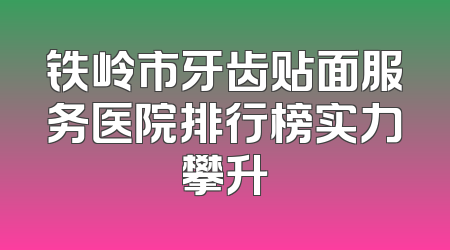 铁岭市牙齿贴面服务医院排行榜实力攀升