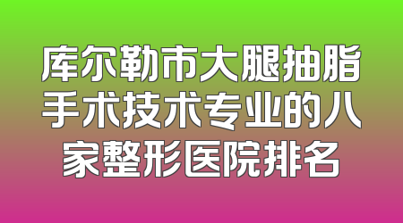 库尔勒市大腿抽脂手术技术专业的八家整形医院排名