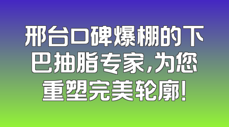 邢台口碑爆棚的下巴抽脂专家，为您重塑完美轮廓！