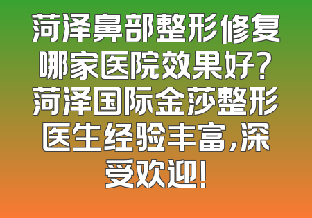 菏泽鼻部整形修复哪家医院效果好？菏泽国际金莎整形医生经验丰富，深受欢迎！