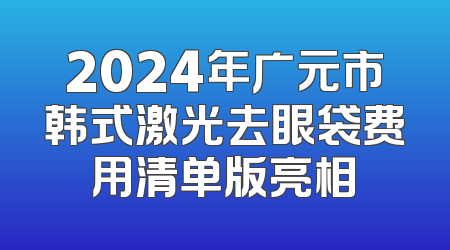 2024年广元市韩式激光去眼袋费用清单版亮相