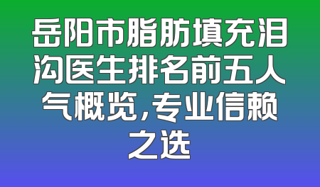 岳阳市脂肪填充泪沟医生排名前五人气概览，专业信赖之选