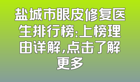 盐城市眼皮修复医生排行榜：上榜理由详解，点击了解更多