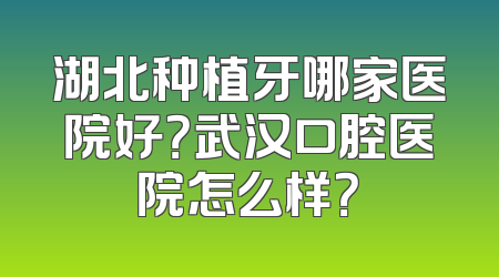 湖北种植牙哪家医院好？武汉口腔医院怎么样？
