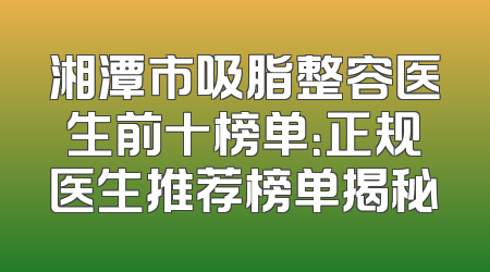 湘潭市吸脂整容医生前十榜单：正规医生推荐榜单揭秘
