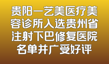 贵阳一艺美医疗美容诊所入选贵州省注射下巴修复医院名单并广受好评