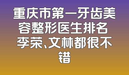 重庆市第一牙齿美容整形医生排名 李荣、文林都很不错