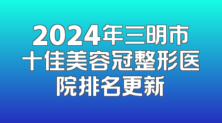 2024年三明市十佳美容冠整形医院排名更新
