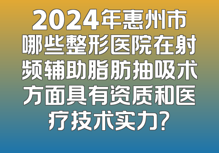 2024年惠州市哪些整形医院在射频辅助脂肪抽吸术方面具有资质和医疗技术实力？