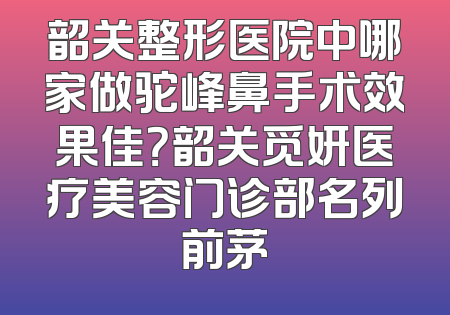 韶关整形医院中哪家做驼峰鼻手术效果佳？韶关觅妍医疗美容门诊部名列前茅