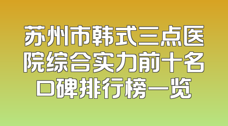 苏州市韩式三点医院综合实力前十名口碑排行榜一览
