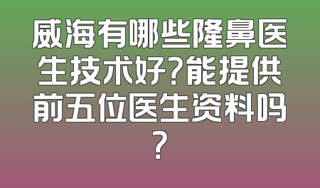 威海有哪些隆鼻医生技术好？能提供前五位医生资料吗？