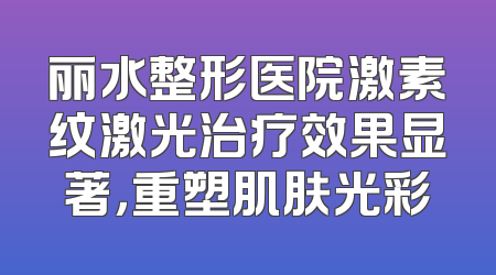 丽水整形医院激素纹激光治疗效果显著，重塑肌肤光彩
