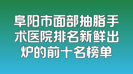 阜阳市面部抽脂手术医院排名新鲜出炉的前十名榜单