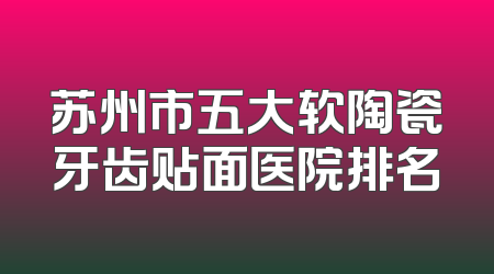 苏州市五大软陶瓷牙齿贴面医院排名