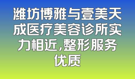 潍坊博雅与壹美天成医疗美容诊所实力相近，整形服务优质