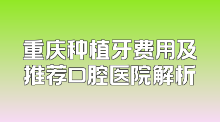 重庆种植牙费用及推荐口腔医院解析