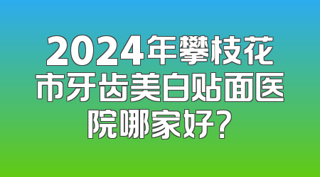 2024年攀枝花市牙齿美白贴面医院哪家好？