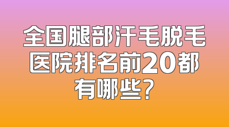 全国腿部汗毛脱毛医院排名前20都有哪些？