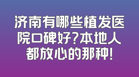 济南有哪些植发医院口碑好？本地人都放心的那种！