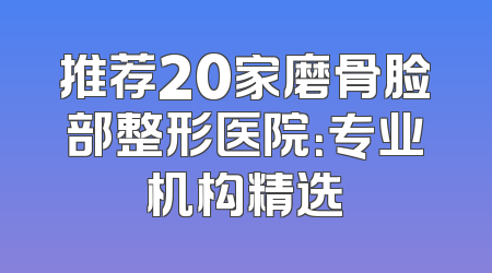 推荐20家磨骨脸部整形医院：专业机构精选
