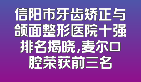 信阳市牙齿矫正与颌面整形医院十强排名揭晓，麦尔口腔荣获前三名